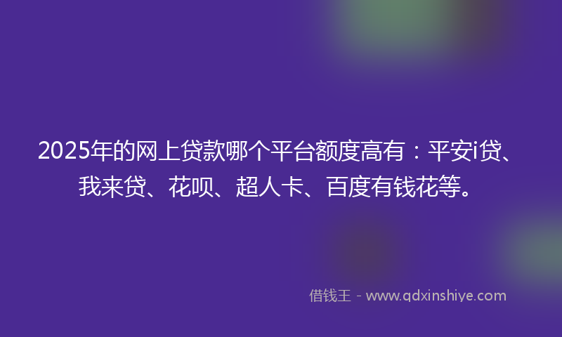 2025年的网上贷款哪个平台额度高有：平安i贷、我来贷、花呗、超人卡、百度有钱花等。