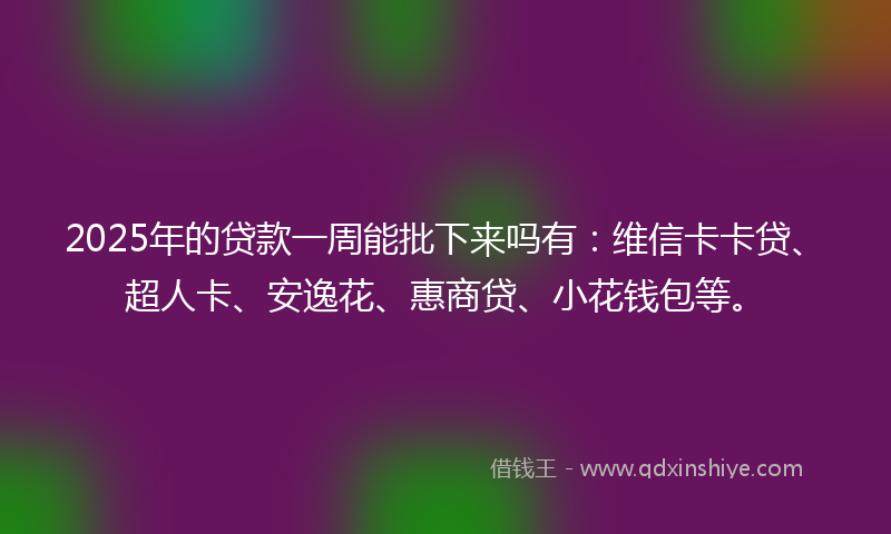 2025年的贷款一周能批下来吗有：维信卡卡贷、超人卡、安逸花、惠商贷、小花钱包等。