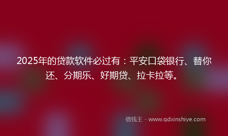 2025年的贷款软件必过有：平安口袋银行、替你还、分期乐、好期贷、拉卡拉等。