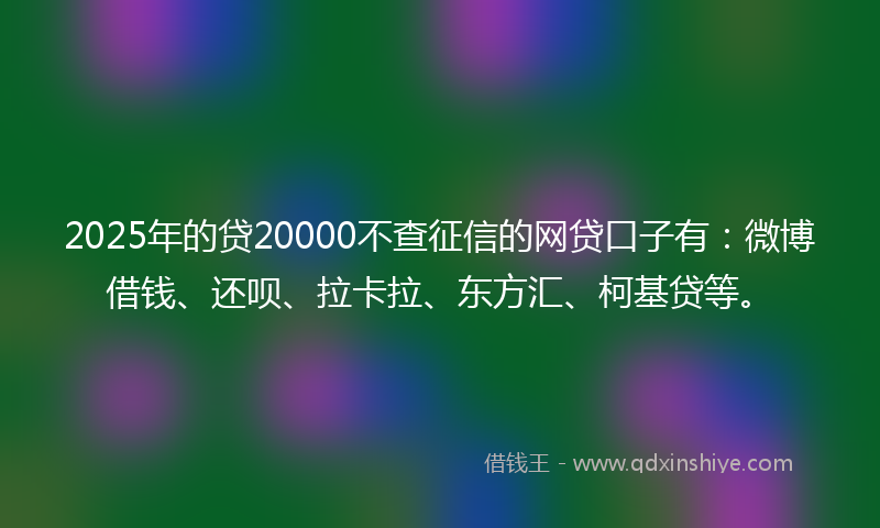 2025年的贷20000不查征信的网贷口子有：微博借钱、还呗、拉卡拉、东方汇、柯基贷等。