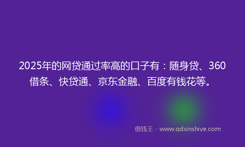 2025年的网贷通过率高的口子有：随身贷、360借条、快贷通、京东金融、百度有钱花等。