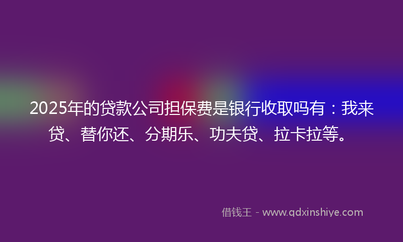 2025年的贷款公司担保费是银行收取吗有：我来贷、替你还、分期乐、功夫贷、拉卡拉等。