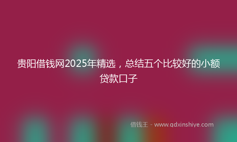 贵阳借钱网2025年精选，总结五个比较好的小额贷款口子