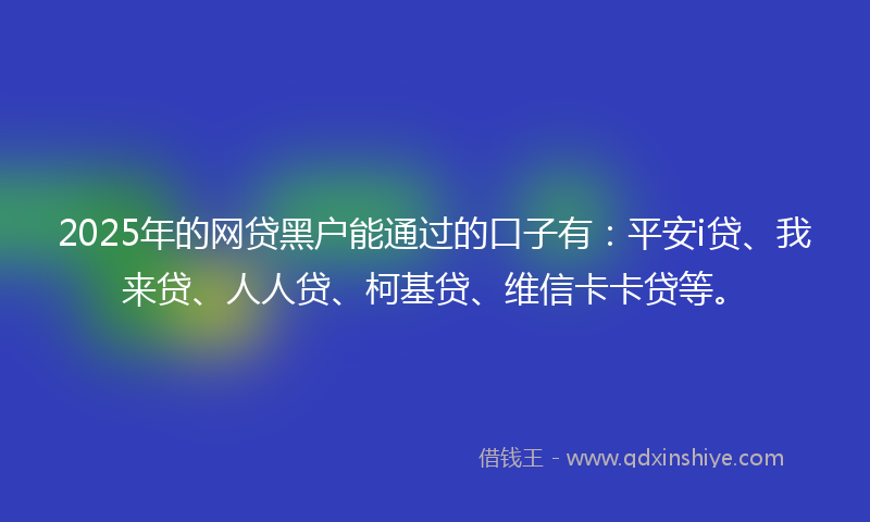 2025年的网贷黑户能通过的口子有：平安i贷、我来贷、人人贷、柯基贷、维信卡卡贷等。
