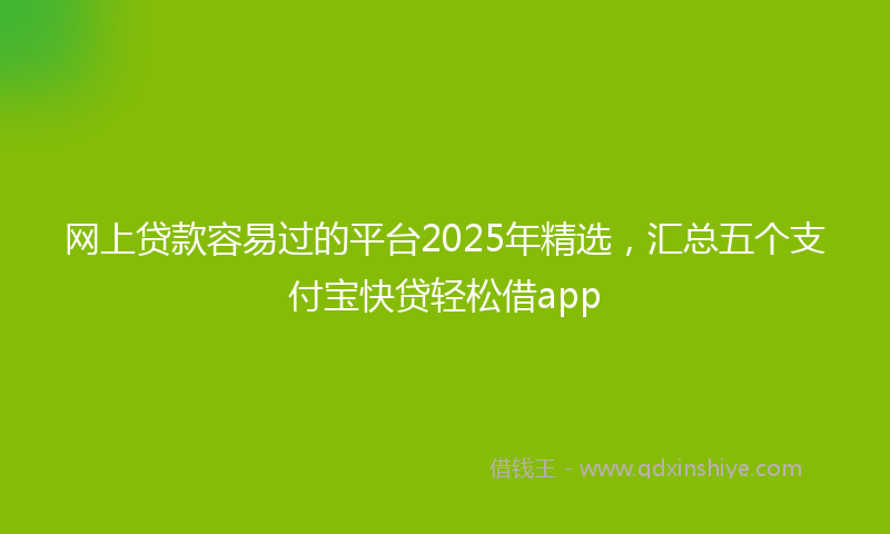 网上贷款容易过的平台2025年精选，汇总五个支付宝快贷轻松借app