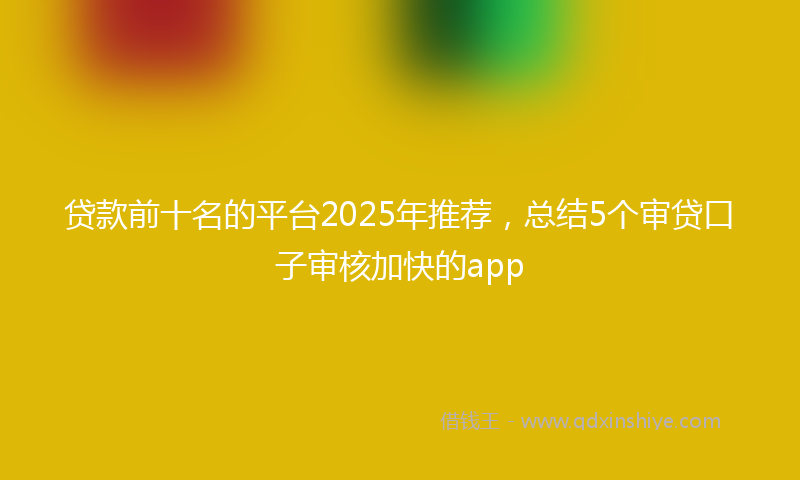 贷款前十名的平台2025年推荐，总结5个审贷口子审核加快的app