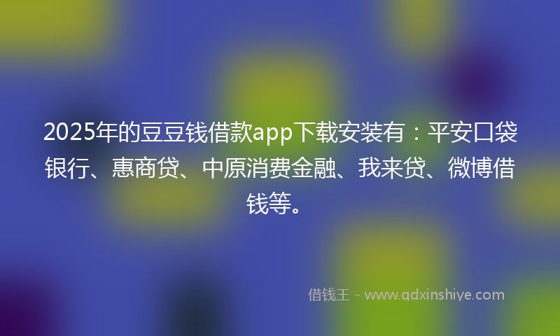 2025年的豆豆钱借款app下载安装有：平安口袋银行、惠商贷、中原消费金融、我来贷、微博借钱等。