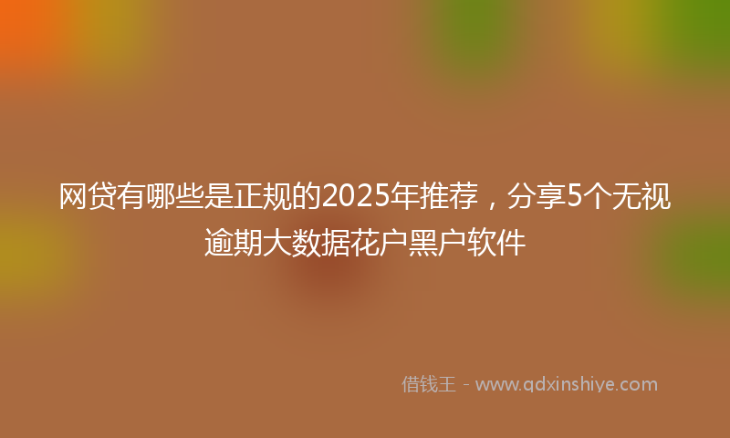 网贷有哪些是正规的2025年推荐，分享5个无视逾期大数据花户黑户软件