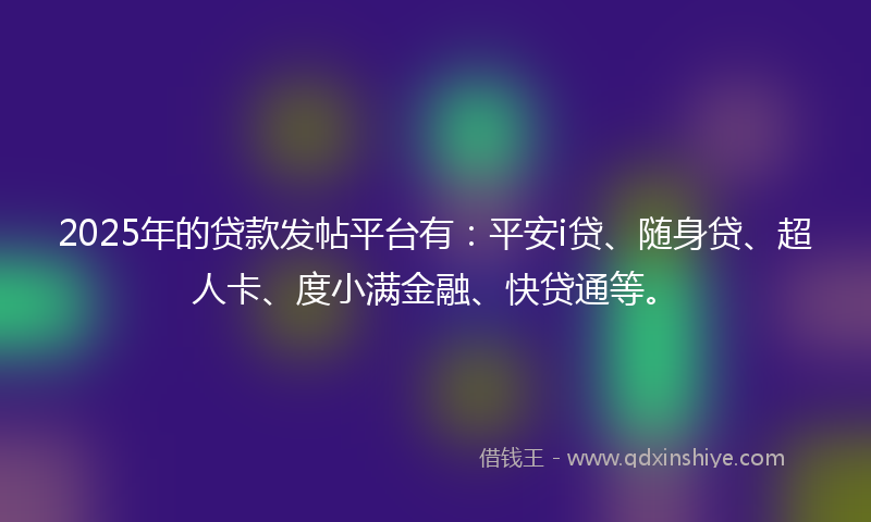 2025年的贷款发帖平台有：平安i贷、随身贷、超人卡、度小满金融、快贷通等。