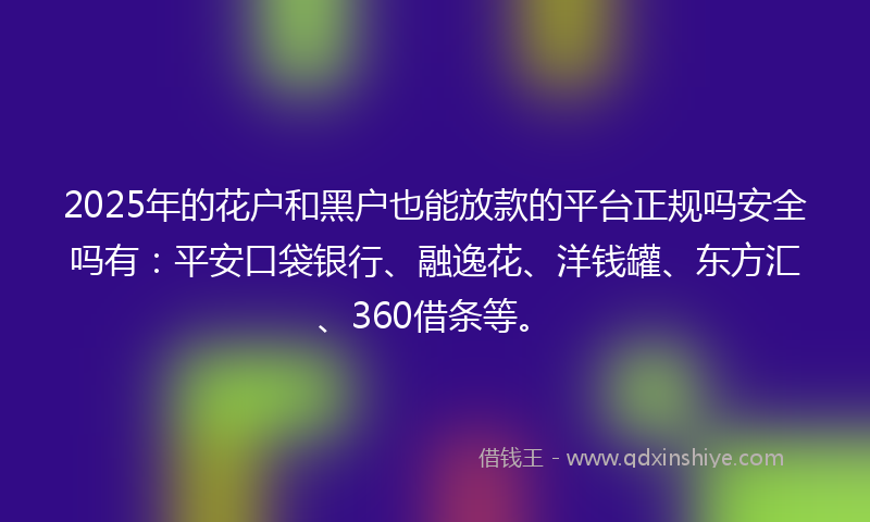 2025年的花户和黑户也能放款的平台正规吗安全吗有：平安口袋银行、融逸花、洋钱罐、东方汇、360借条等。