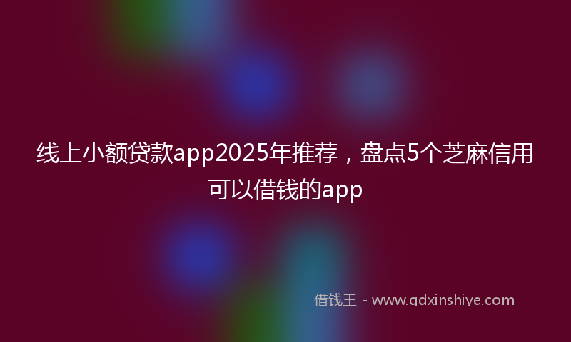 线上小额贷款app2025年推荐，盘点5个芝麻信用可以借钱的app