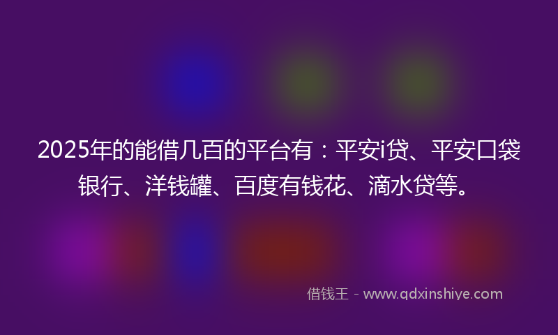 2025年的能借几百的平台有：平安i贷、平安口袋银行、洋钱罐、百度有钱花、滴水贷等。