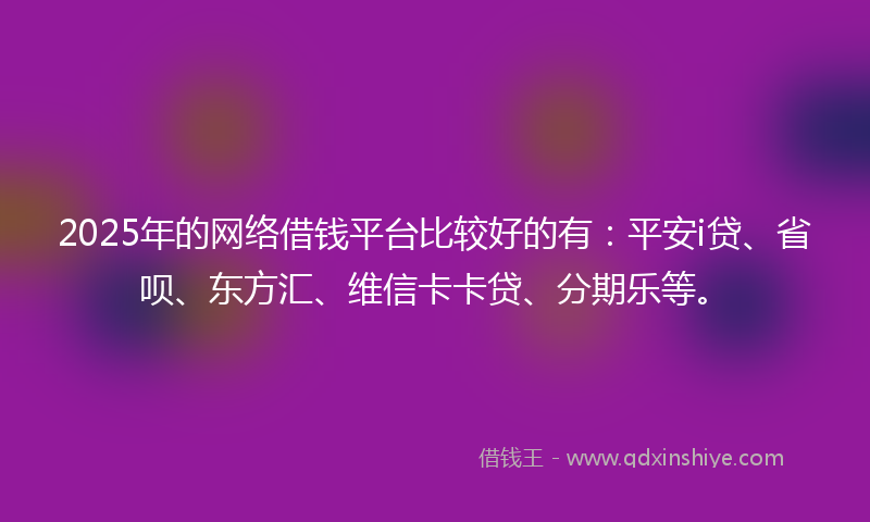 2025年的网络借钱平台比较好的有：平安i贷、省呗、东方汇、维信卡卡贷、分期乐等。