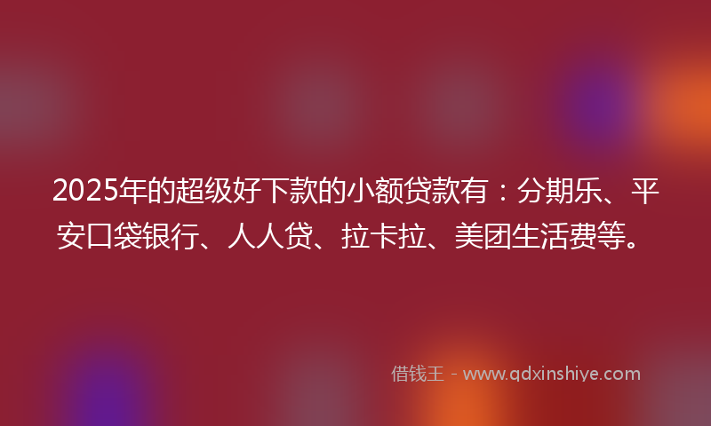 2025年的超级好下款的小额贷款有：分期乐、平安口袋银行、人人贷、拉卡拉、美团生活费等。