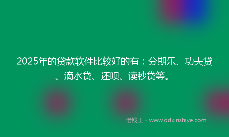 2025年的贷款软件比较好的有：分期乐、功夫贷、滴水贷、还呗、读秒贷等。