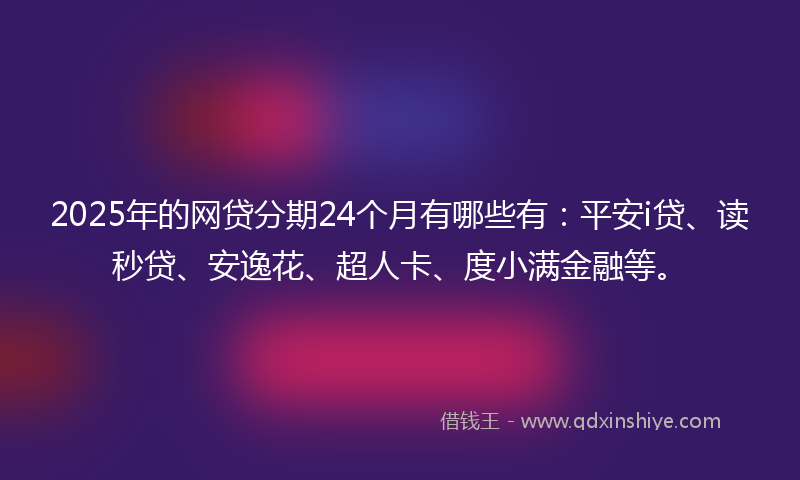 2025年的网贷分期24个月有哪些有：平安i贷、读秒贷、安逸花、超人卡、度小满金融等。