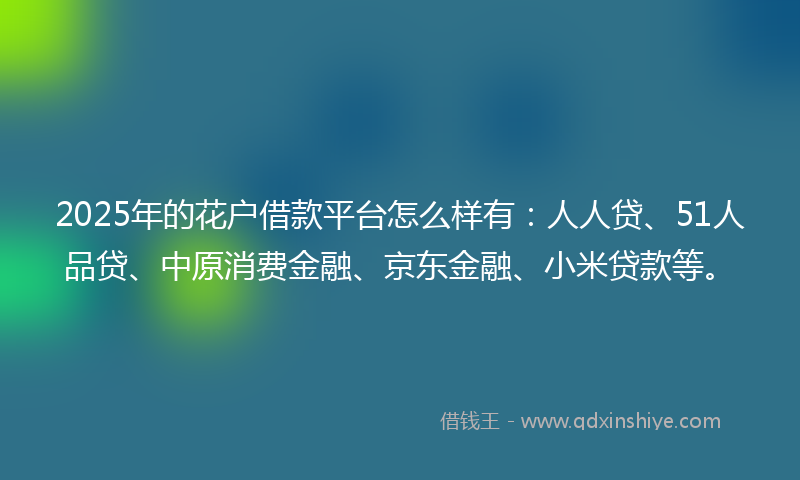 2025年的花户借款平台怎么样有：人人贷、51人品贷、中原消费金融、京东金融、小米贷款等。