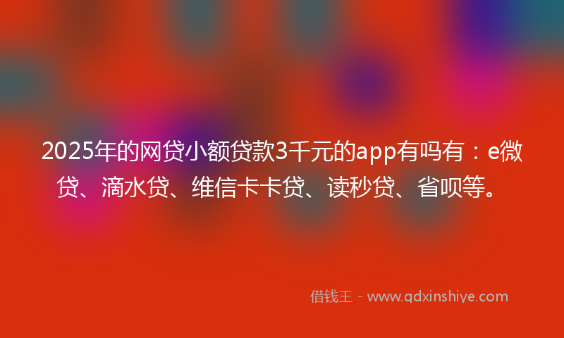 2025年的网贷小额贷款3千元的app有吗有：e微贷、滴水贷、维信卡卡贷、读秒贷、省呗等。