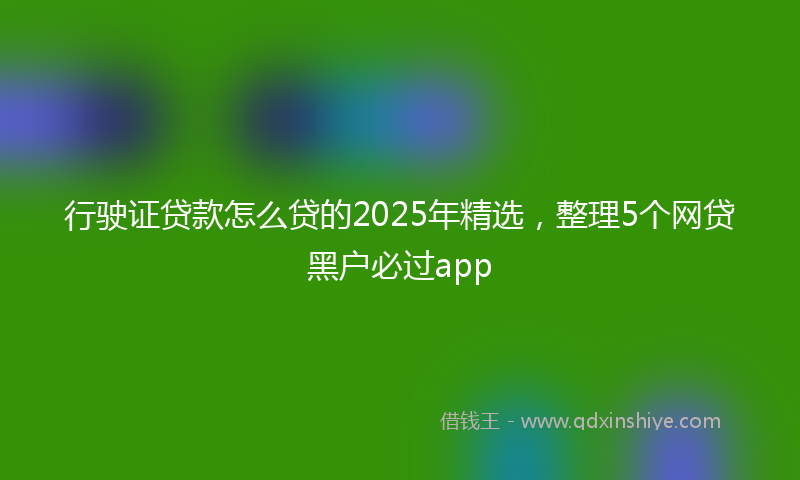 行驶证贷款怎么贷的2025年精选，整理5个网贷黑户必过app