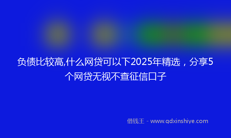 负债比较高,什么网贷可以下2025年精选，分享5个网贷无视不查征信口子