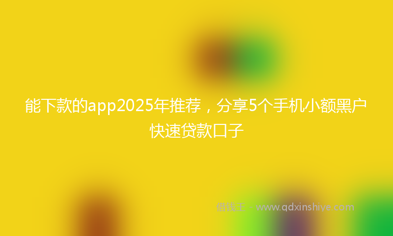 能下款的app2025年推荐，分享5个手机小额黑户快速贷款口子
