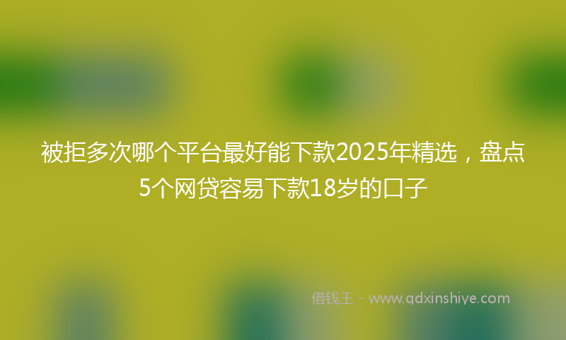 被拒多次哪个平台最好能下款2025年精选，盘点5个网贷容易下款18岁的口子