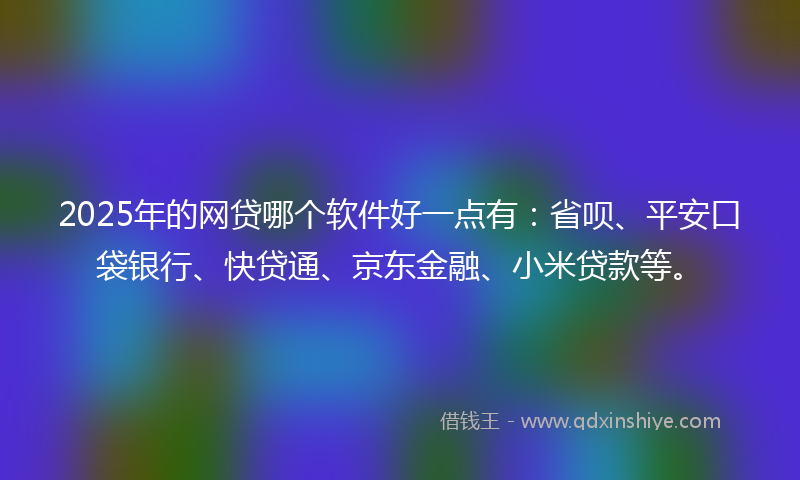 2025年的网贷哪个软件好一点有：省呗、平安口袋银行、快贷通、京东金融、小米贷款等。