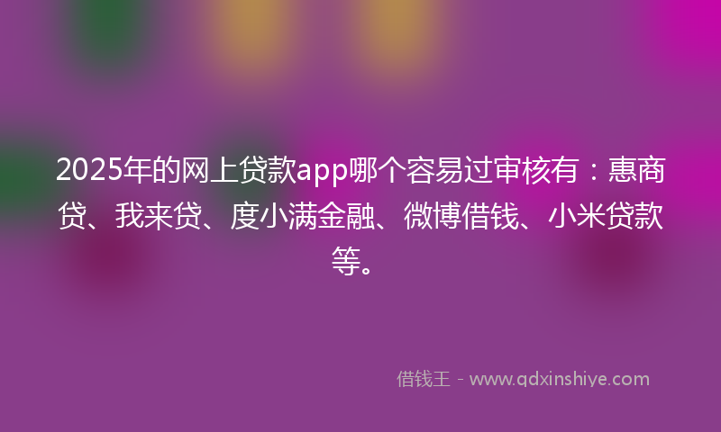 2025年的网上贷款app哪个容易过审核有：惠商贷、我来贷、度小满金融、微博借钱、小米贷款等。