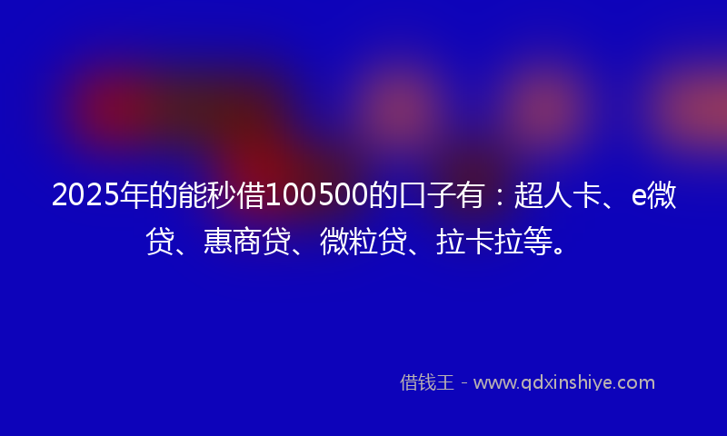 2025年的能秒借100500的口子有：超人卡、e微贷、惠商贷、微粒贷、拉卡拉等。