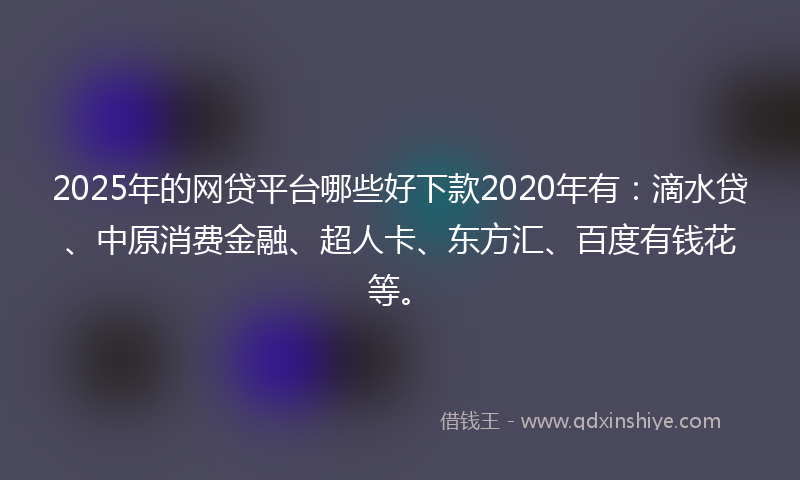 2025年的网贷平台哪些好下款2020年有：滴水贷、中原消费金融、超人卡、东方汇、百度有钱花等。