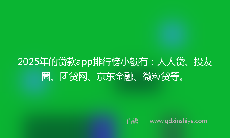 2025年的贷款app排行榜小额有：人人贷、投友圈、团贷网、京东金融、微粒贷等。
