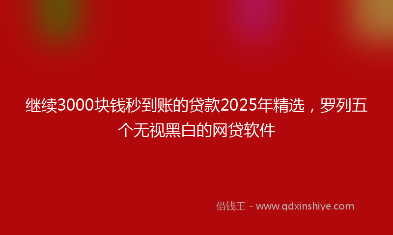 继续3000块钱秒到账的贷款2025年精选，罗列五个无视黑白的网贷软件