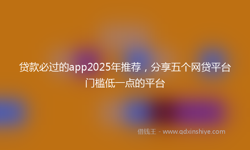 贷款必过的app2025年推荐，分享五个网贷平台门槛低一点的平台