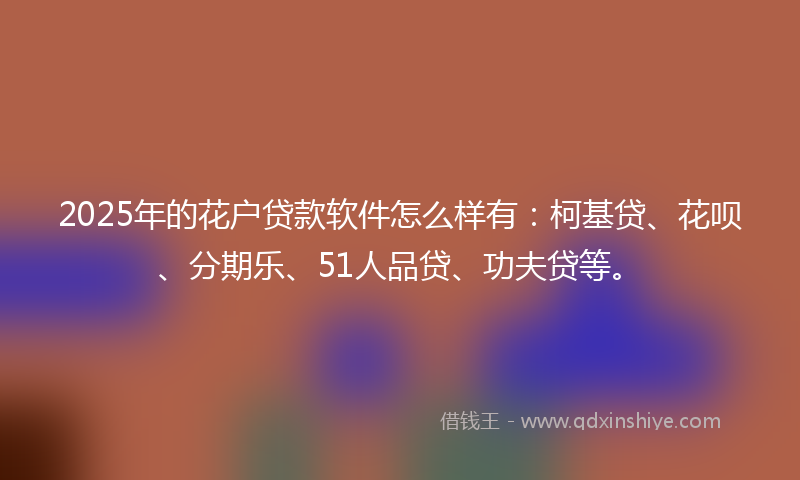 2025年的花户贷款软件怎么样有:柯基贷、花呗、分期乐、51人品贷、功夫贷等。