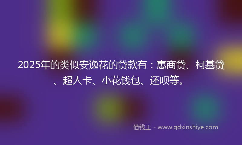 2025年的类似安逸花的贷款有：惠商贷、柯基贷、超人卡、小花钱包、还呗等。