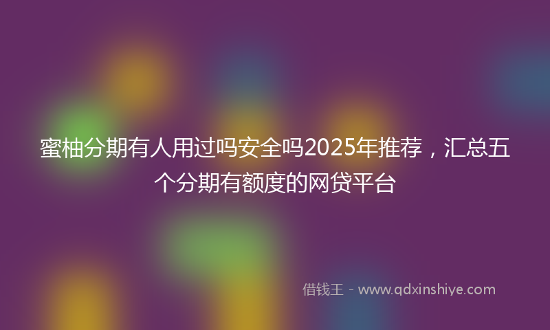 蜜柚分期有人用过吗安全吗2025年推荐，汇总五个分期有额度的网贷平台