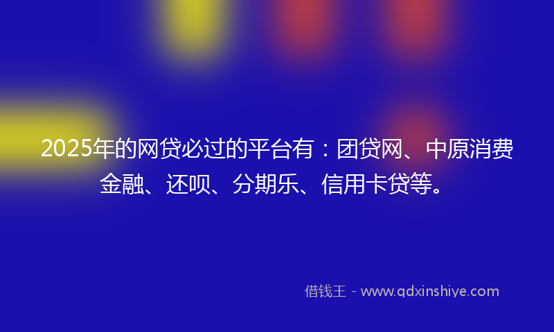 2025年的网贷必过的平台有：团贷网、中原消费金融、还呗、分期乐、信用卡贷等。