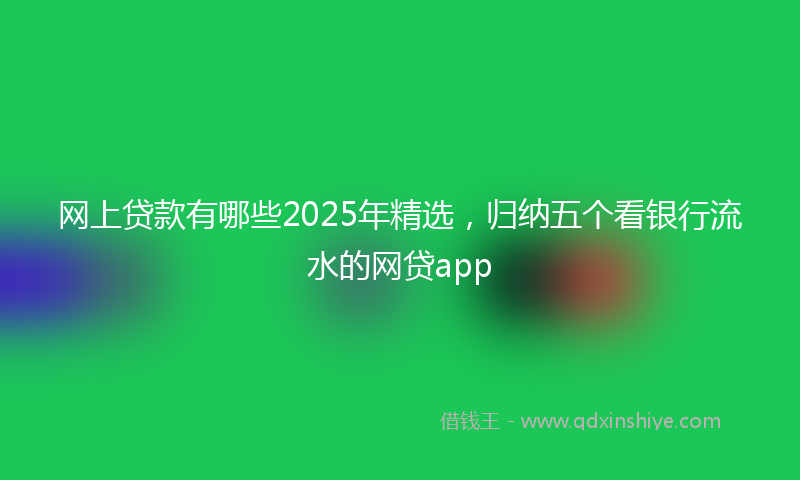 网上贷款有哪些2025年精选，归纳五个看银行流水的网贷app