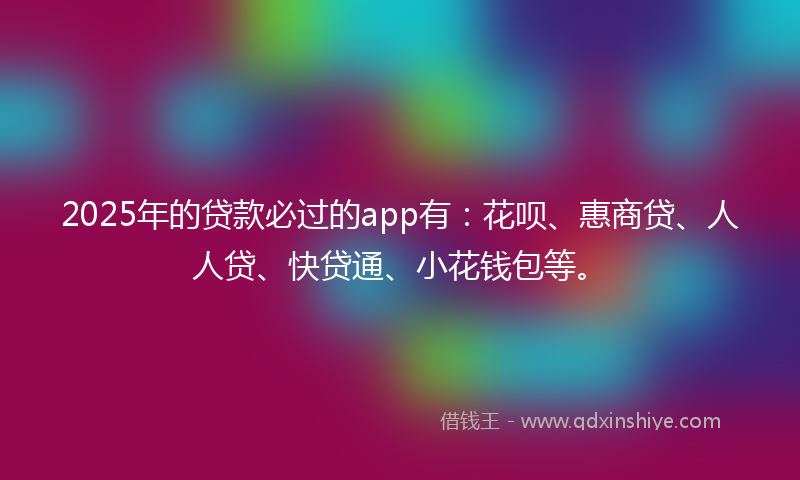 2025年的贷款必过的app有：花呗、惠商贷、人人贷、快贷通、小花钱包等。