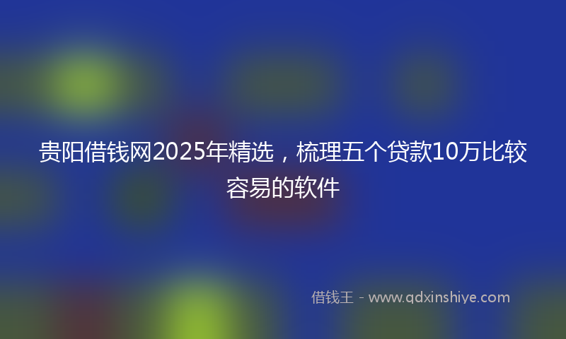 贵阳借钱网2025年精选，梳理五个贷款10万比较容易的软件