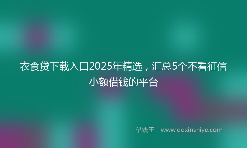 衣食贷下载入口2025年精选，汇总5个不看征信小额借钱的平台