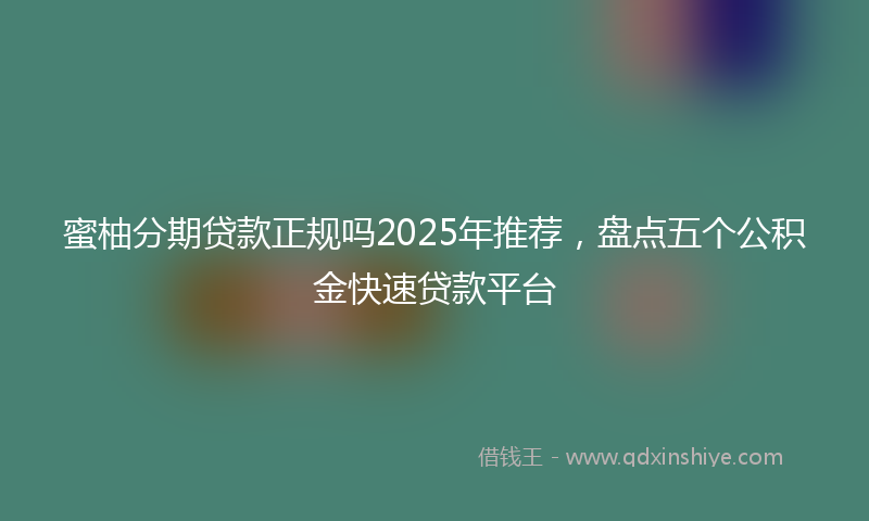 蜜柚分期贷款正规吗2025年推荐，盘点五个公积金快速贷款平台