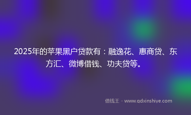 2025年的苹果黑户贷款有：融逸花、惠商贷、东方汇、微博借钱、功夫贷等。