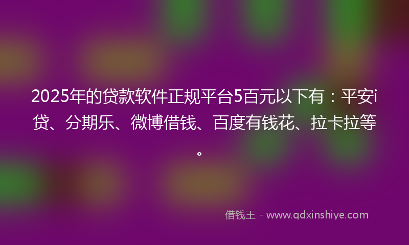 2025年的贷款软件正规平台5百元以下有：平安i贷、分期乐、微博借钱、百度有钱花、拉卡拉等。