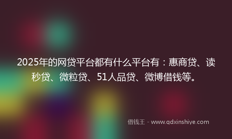 2025年的网贷平台都有什么平台有：惠商贷、读秒贷、微粒贷、51人品贷、微博借钱等。
