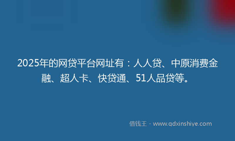 2025年的网贷平台网址有：人人贷、中原消费金融、超人卡、快贷通、51人品贷等。