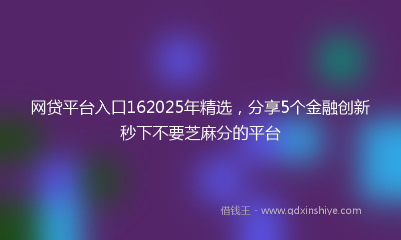 网贷平台入口162025年精选，分享5个金融创新秒下不要芝麻分的平台