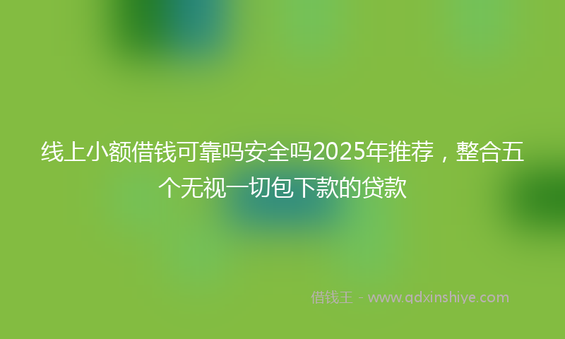 线上小额借钱可靠吗安全吗2025年推荐，整合五个无视一切包下款的贷款