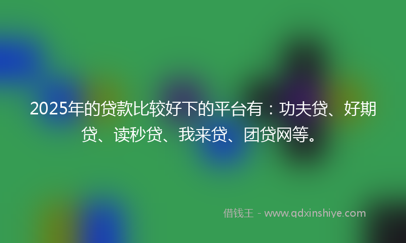 2025年的贷款比较好下的平台有：功夫贷、好期贷、读秒贷、我来贷、团贷网等。