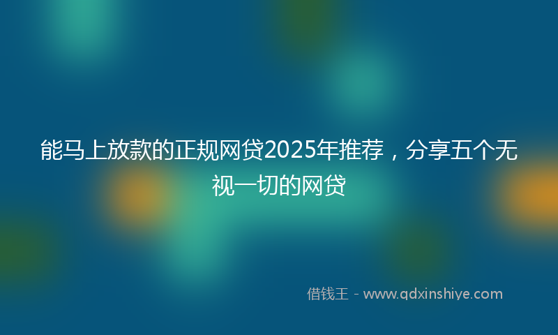 能马上放款的正规网贷2025年推荐，分享五个无视一切的网贷